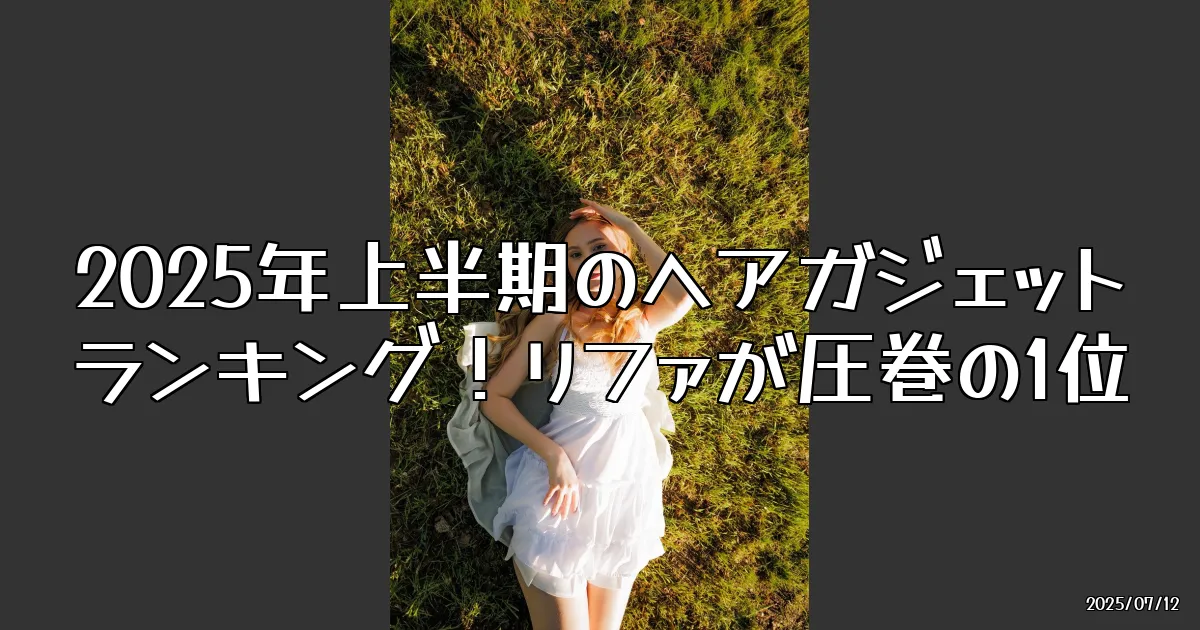 EyeCatch:2025年上半期ヘアガジェットランキング！リファが圧倒的1位