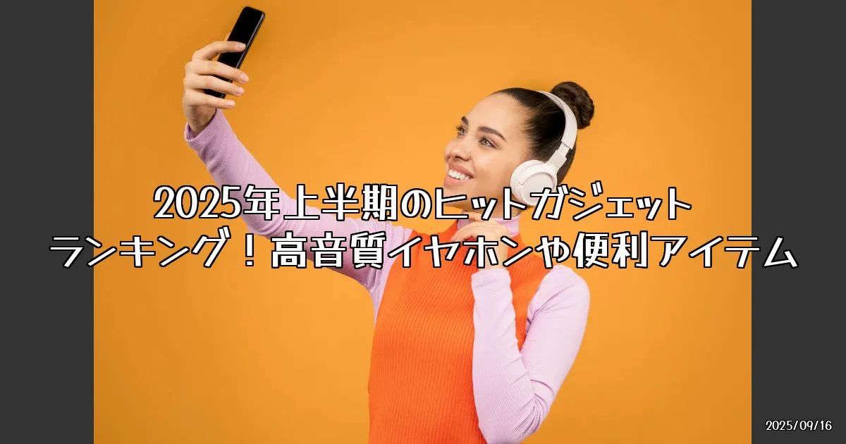 EyeCatch:2025年上半期のヒットガジェットランキング！最高のイヤホンと便利系アイテム厳選